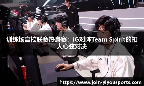 训练场高校联赛热身赛：iG对阵Team Spirit的扣人心弦对决