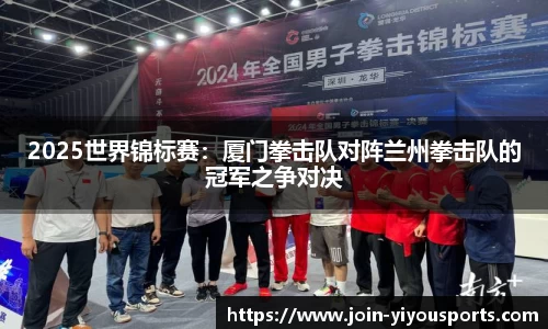 2025世界锦标赛：厦门拳击队对阵兰州拳击队的冠军之争对决